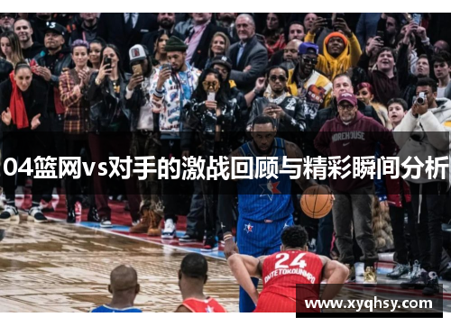 04篮网vs对手的激战回顾与精彩瞬间分析