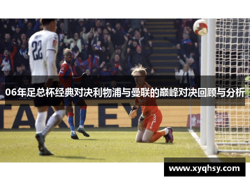 06年足总杯经典对决利物浦与曼联的巅峰对决回顾与分析