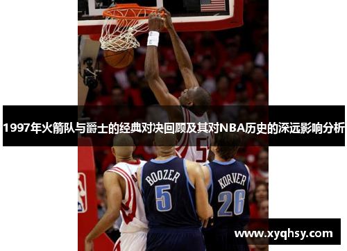 1997年火箭队与爵士的经典对决回顾及其对NBA历史的深远影响分析