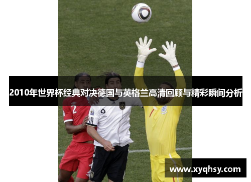 2010年世界杯经典对决德国与英格兰高清回顾与精彩瞬间分析