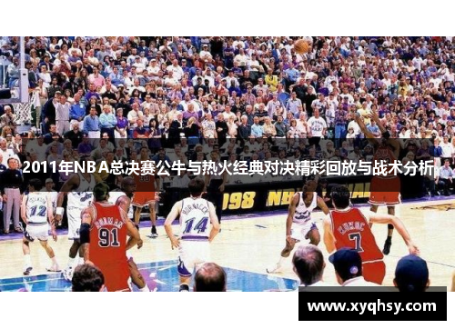 2011年NBA总决赛公牛与热火经典对决精彩回放与战术分析