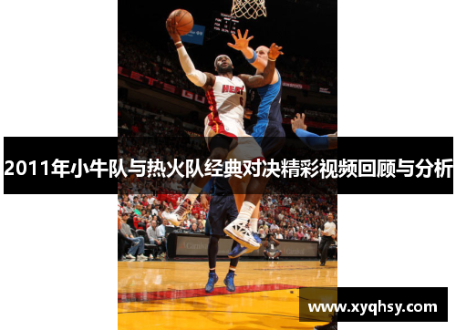2011年小牛队与热火队经典对决精彩视频回顾与分析