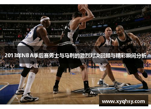 2013年NBA季后赛勇士与马刺的激烈对决回顾与精彩瞬间分析