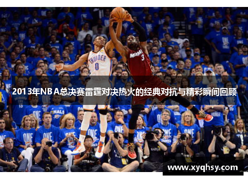 2013年NBA总决赛雷霆对决热火的经典对抗与精彩瞬间回顾