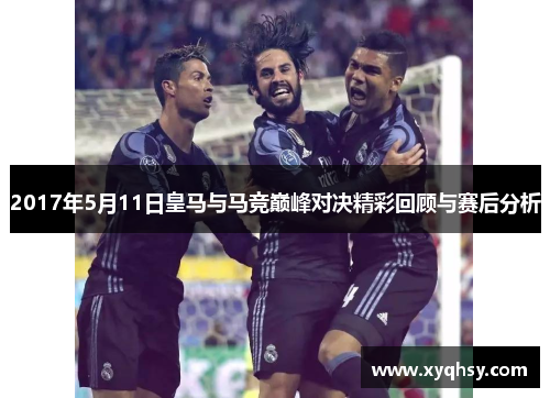 2017年5月11日皇马与马竞巅峰对决精彩回顾与赛后分析