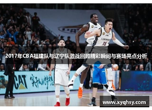 2017年CBA福建队与辽宁队激战回顾精彩瞬间与赛场亮点分析