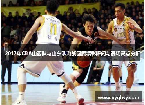 2017年CBA山西队与山东队激战回顾精彩瞬间与赛场亮点分析