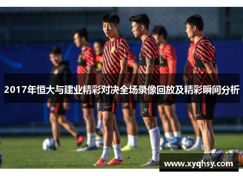 2017年恒大与建业精彩对决全场录像回放及精彩瞬间分析