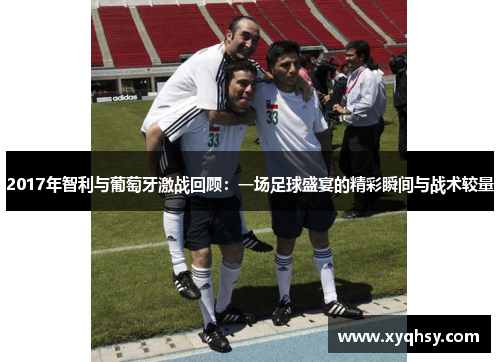 2017年智利与葡萄牙激战回顾：一场足球盛宴的精彩瞬间与战术较量