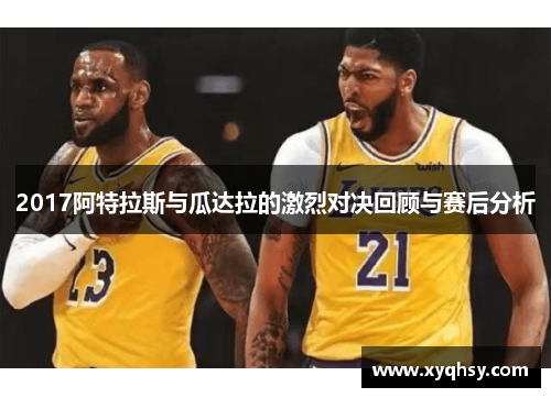 2017阿特拉斯与瓜达拉的激烈对决回顾与赛后分析