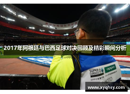 2017年阿根廷与巴西足球对决回顾及精彩瞬间分析