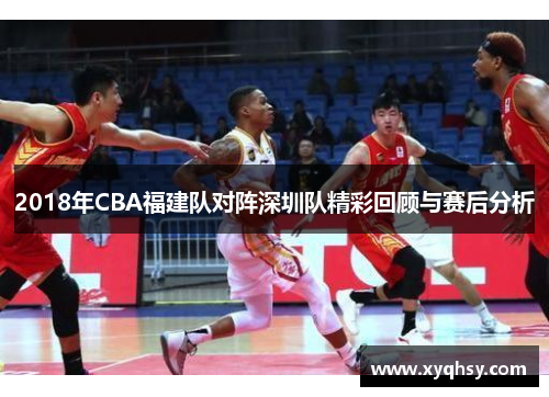 2018年CBA福建队对阵深圳队精彩回顾与赛后分析