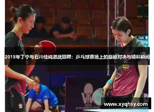 2018年丁宁与石川佳纯激战回顾：乒乓球赛场上的巅峰对决与精彩瞬间