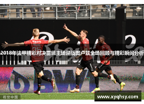 2018年法甲精彩对决雷恩主场迎战图卢兹全场回顾与精彩瞬间分析