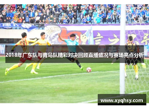 2018年广东队与青岛队精彩对决回顾直播盛况与赛场亮点分析
