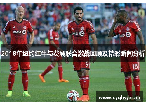 2018年纽约红牛与费城联合激战回顾及精彩瞬间分析