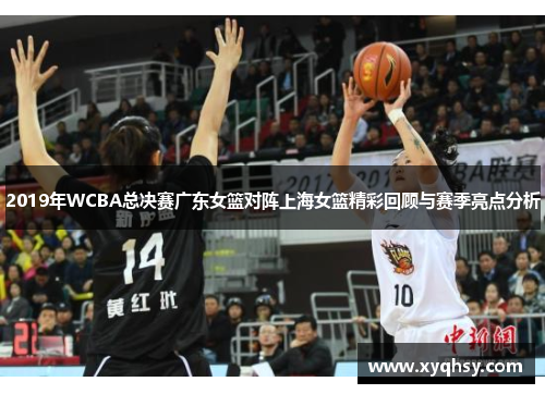 2019年WCBA总决赛广东女篮对阵上海女篮精彩回顾与赛季亮点分析