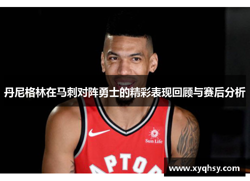 丹尼格林在马刺对阵勇士的精彩表现回顾与赛后分析