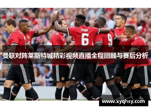 曼联对阵莱斯特城精彩视频直播全程回顾与赛后分析