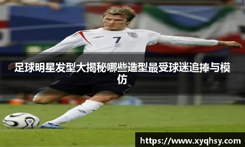 足球明星发型大揭秘哪些造型最受球迷追捧与模仿